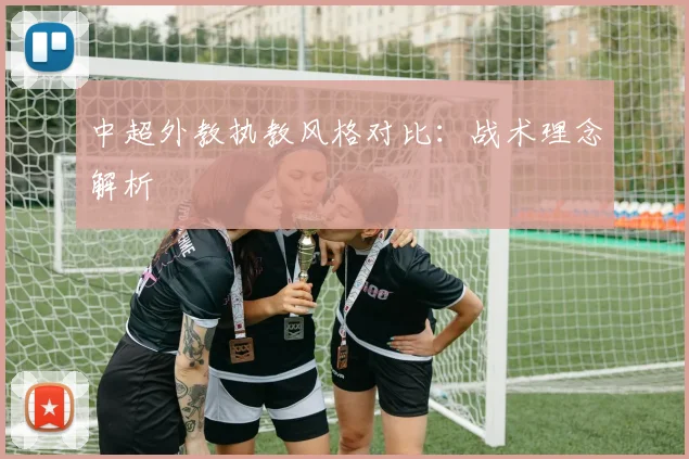 中超外教执教风格对比：战术理念解析