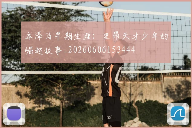 本泽马早期生涯:里昂天才少年的崛起故事_20260606153444