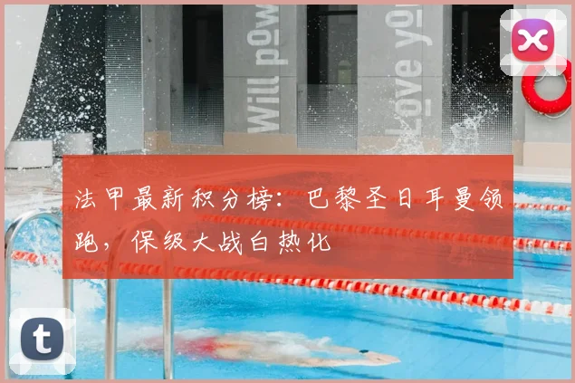 法甲最新积分榜:巴黎圣日耳曼领跑,保级大战白热化