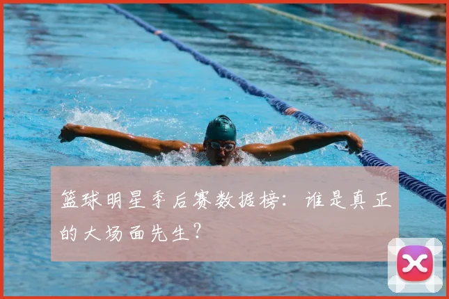 篮球明星季后赛数据榜:谁是真正的大场面先生?