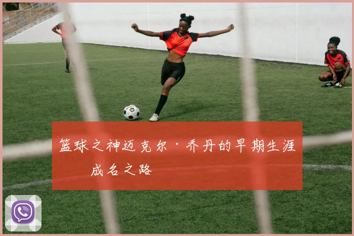 篮球之神迈克尔·乔丹的早期生涯与成名之路