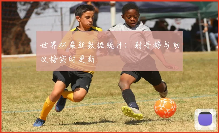 世界杯最新数据统计:射手榜与助攻榜实时更新