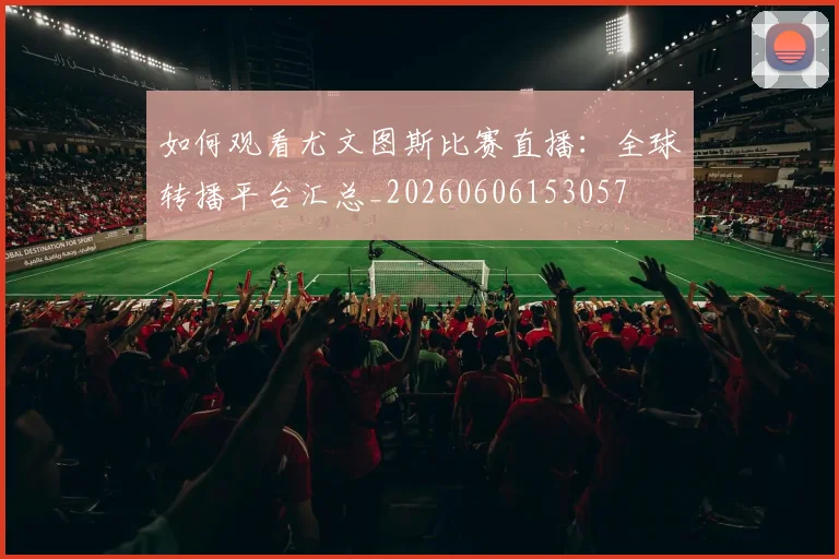 如何观看尤文图斯比赛直播：全球转播平台汇总_20260606153057