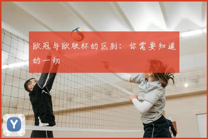 欧冠与欧联杯的区别:你需要知道的一切