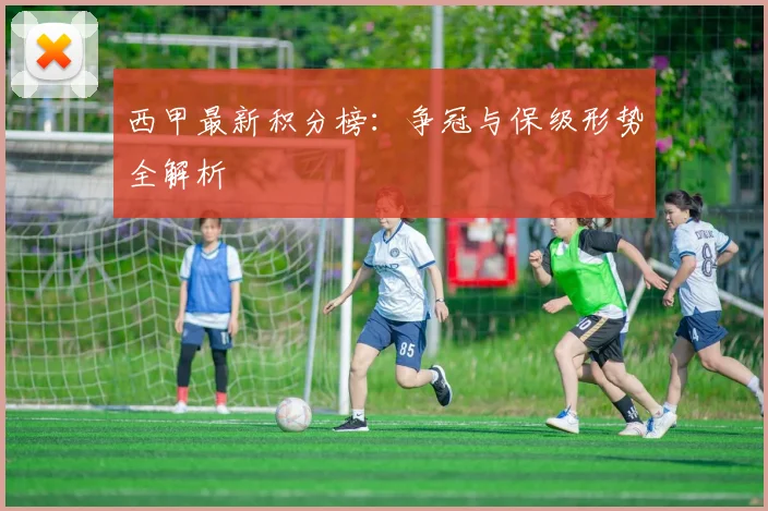 西甲最新积分榜:争冠与保级形势全解析