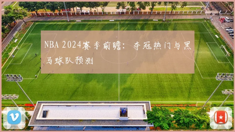 NBA 2024赛季前瞻:夺冠热门与黑马球队预测