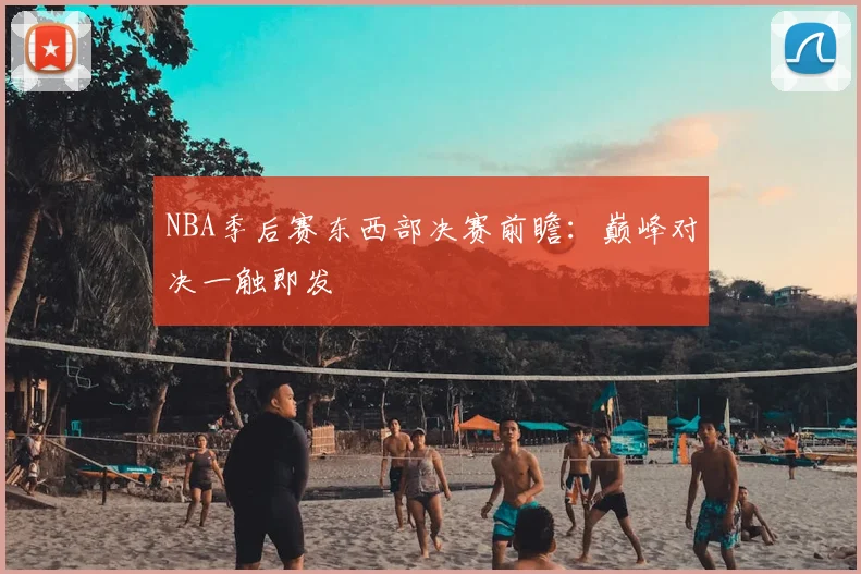 NBA季后赛东西部决赛前瞻:巅峰对决一触即发