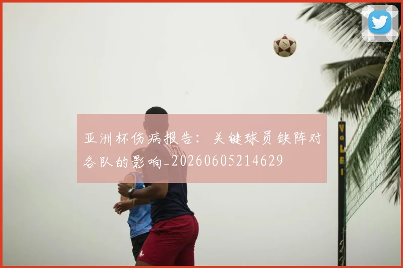 亚洲杯伤病报告:关键球员缺阵对各队的影响_20260605214629