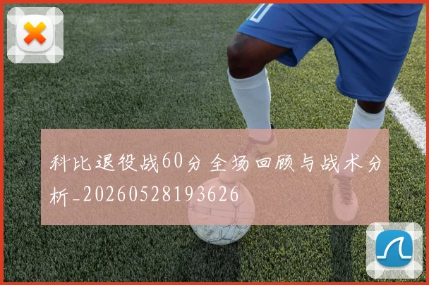 科比退役战60分全场回顾与战术分析_20260528193626