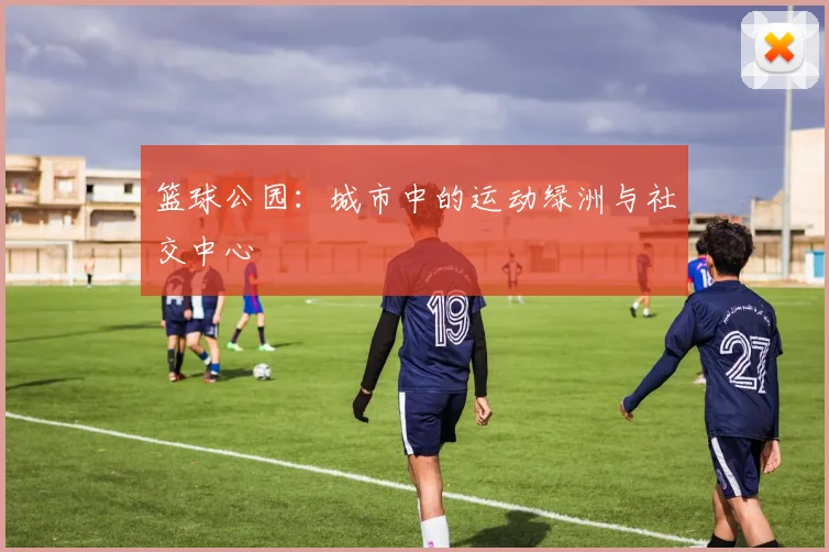 篮球公园:城市中的运动绿洲与社交中心