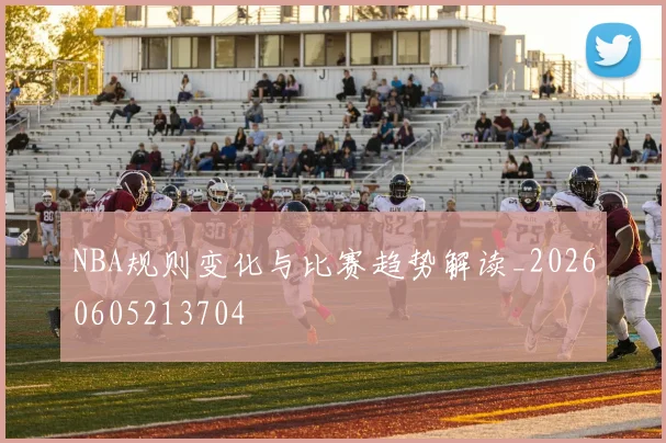 NBA规则变化与比赛趋势解读_20260605213704