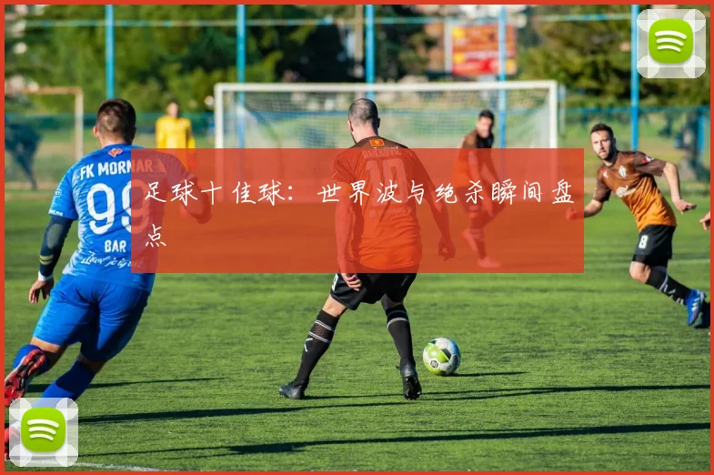 足球十佳球：世界波与绝杀瞬间盘点