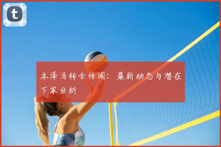 本泽马转会传闻:最新动态与潜在下家分析