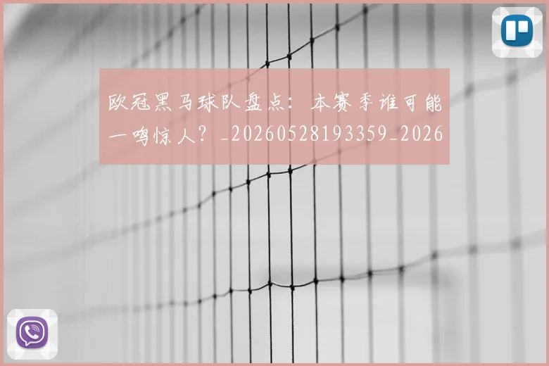 欧冠黑马球队盘点:本赛季谁可能一鸣惊人?_20260528193359_20260702152144