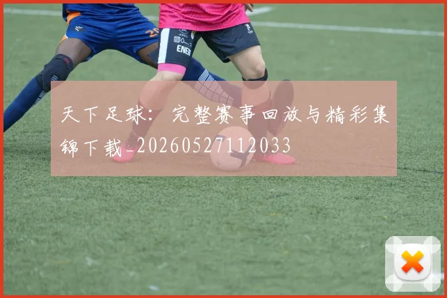 天下足球：完整赛事回放与精彩集锦下载_20260527112033